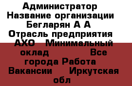 Администратор › Название организации ­ Бегларян А.А. › Отрасль предприятия ­ АХО › Минимальный оклад ­ 15 000 - Все города Работа » Вакансии   . Иркутская обл.